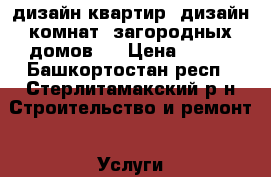  (дизайн квартир, дизайн комнат, загородных домов,  › Цена ­ 677 - Башкортостан респ., Стерлитамакский р-н Строительство и ремонт » Услуги   